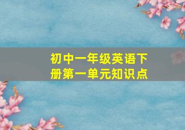 初中一年级英语下册第一单元知识点