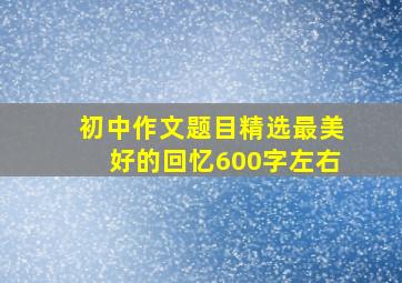 初中作文题目精选最美好的回忆600字左右