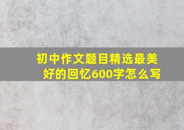 初中作文题目精选最美好的回忆600字怎么写