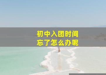 初中入团时间忘了怎么办呢