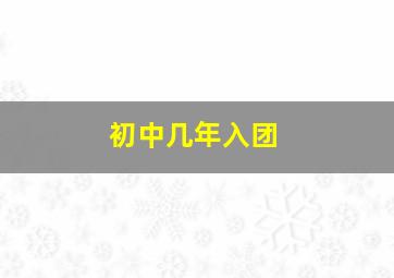 初中几年入团