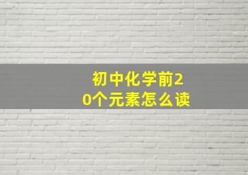 初中化学前20个元素怎么读