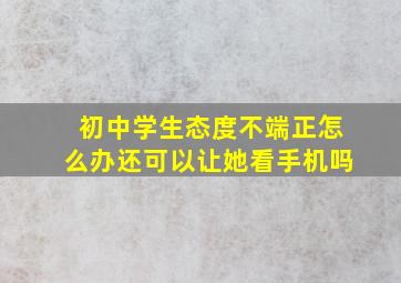 初中学生态度不端正怎么办还可以让她看手机吗