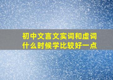 初中文言文实词和虚词什么时候学比较好一点