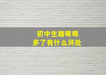 初中生咖啡喝多了有什么坏处