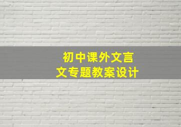 初中课外文言文专题教案设计