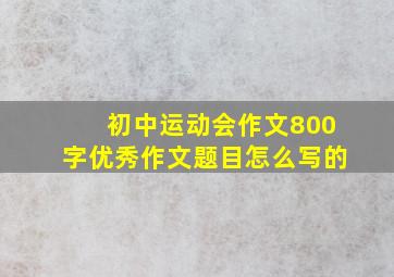 初中运动会作文800字优秀作文题目怎么写的