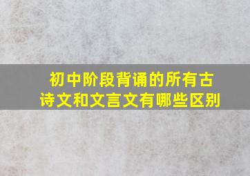 初中阶段背诵的所有古诗文和文言文有哪些区别