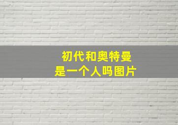 初代和奥特曼是一个人吗图片