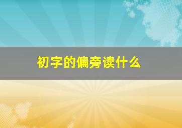 初字的偏旁读什么