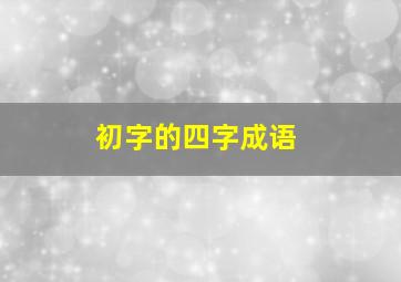 初字的四字成语