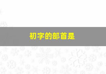 初字的部首是