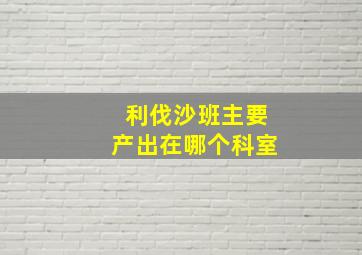 利伐沙班主要产出在哪个科室