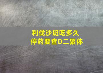 利伐沙班吃多久停药要查D二聚体