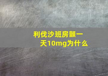 利伐沙班房颤一天10mg为什么