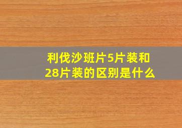 利伐沙班片5片装和28片装的区别是什么