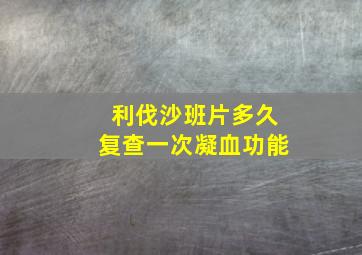 利伐沙班片多久复查一次凝血功能