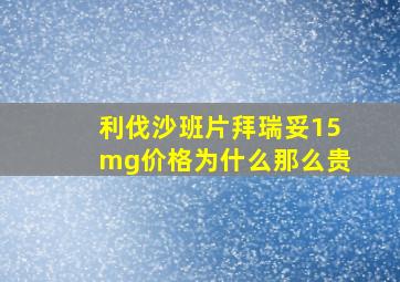 利伐沙班片拜瑞妥15mg价格为什么那么贵