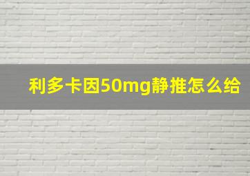 利多卡因50mg静推怎么给