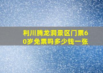 利川腾龙洞景区门票60岁免票吗多少钱一张