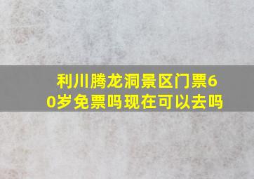 利川腾龙洞景区门票60岁免票吗现在可以去吗