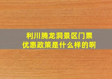 利川腾龙洞景区门票优惠政策是什么样的啊