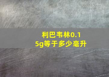 利巴韦林0.15g等于多少毫升