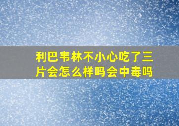 利巴韦林不小心吃了三片会怎么样吗会中毒吗