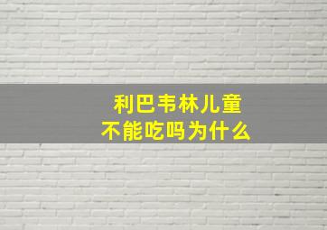 利巴韦林儿童不能吃吗为什么