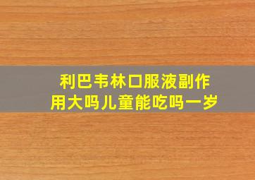 利巴韦林口服液副作用大吗儿童能吃吗一岁