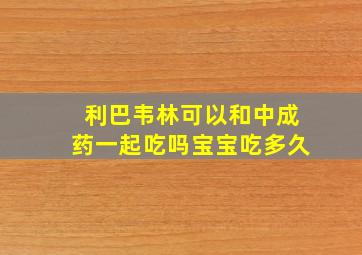 利巴韦林可以和中成药一起吃吗宝宝吃多久