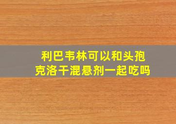 利巴韦林可以和头孢克洛干混悬剂一起吃吗