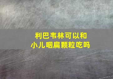 利巴韦林可以和小儿咽扁颗粒吃吗