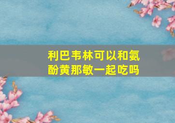 利巴韦林可以和氨酚黄那敏一起吃吗