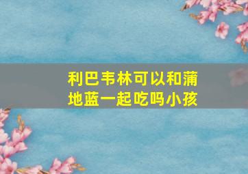 利巴韦林可以和蒲地蓝一起吃吗小孩