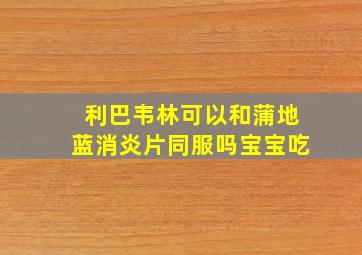 利巴韦林可以和蒲地蓝消炎片同服吗宝宝吃