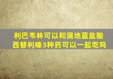 利巴韦林可以和蒲地蓝盐酸西替利嗪3种药可以一起吃吗