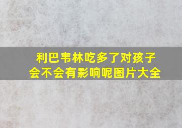 利巴韦林吃多了对孩子会不会有影响呢图片大全