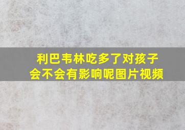 利巴韦林吃多了对孩子会不会有影响呢图片视频