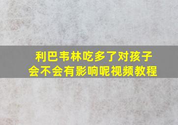 利巴韦林吃多了对孩子会不会有影响呢视频教程