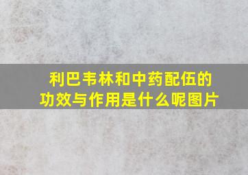 利巴韦林和中药配伍的功效与作用是什么呢图片