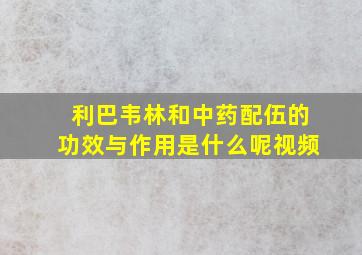 利巴韦林和中药配伍的功效与作用是什么呢视频