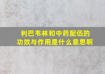 利巴韦林和中药配伍的功效与作用是什么意思啊