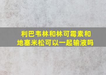 利巴韦林和林可霉素和地塞米松可以一起输液吗