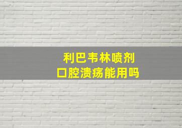 利巴韦林喷剂口腔溃疡能用吗