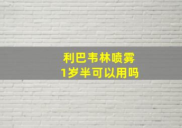 利巴韦林喷雾1岁半可以用吗