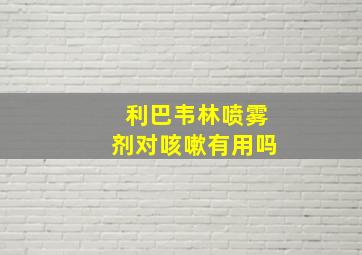 利巴韦林喷雾剂对咳嗽有用吗