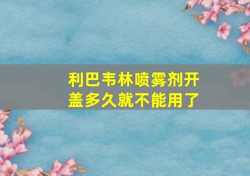 利巴韦林喷雾剂开盖多久就不能用了