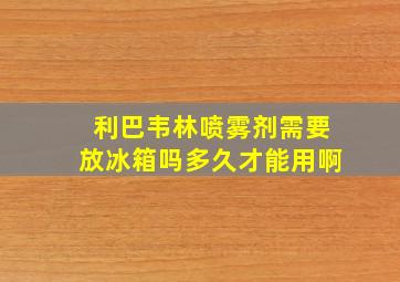 利巴韦林喷雾剂需要放冰箱吗多久才能用啊