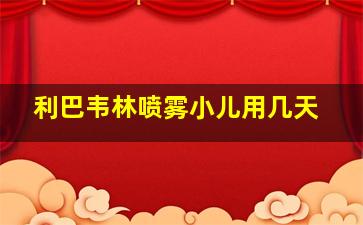 利巴韦林喷雾小儿用几天